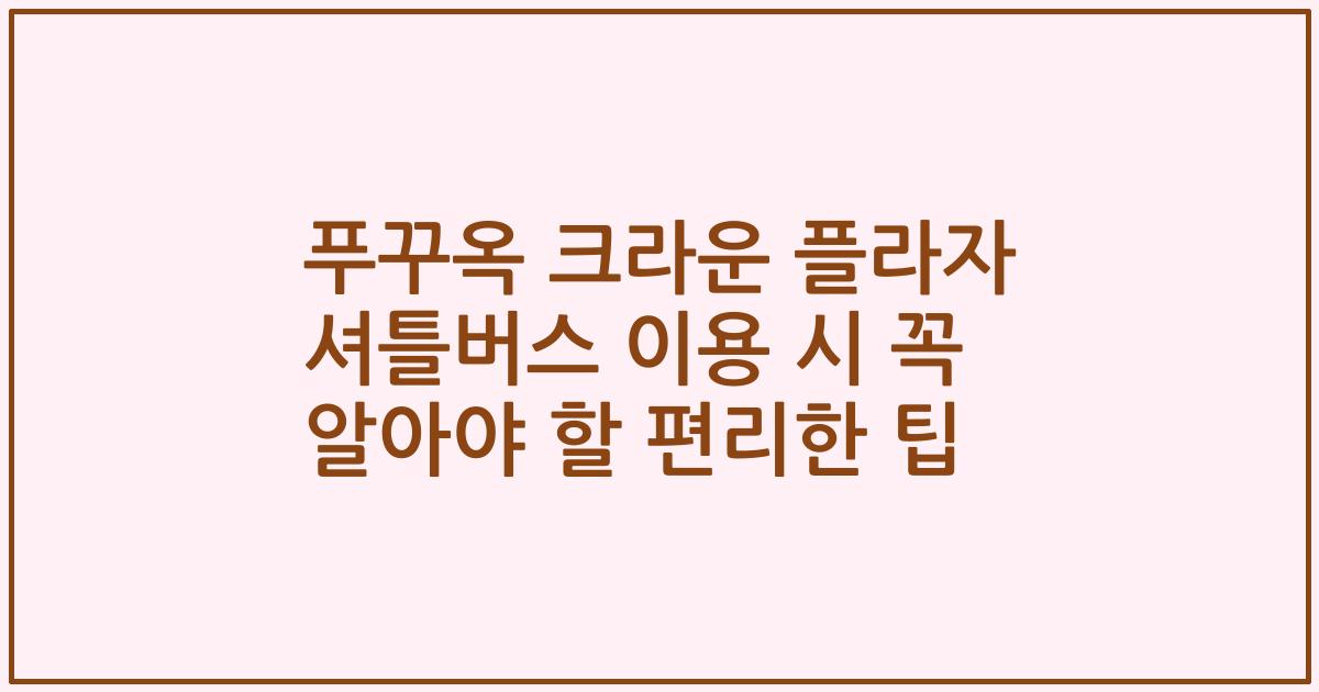 푸꾸옥 크라운 플라자 셔틀버스 이용 시 꼭 알아야 할 편리한 팁