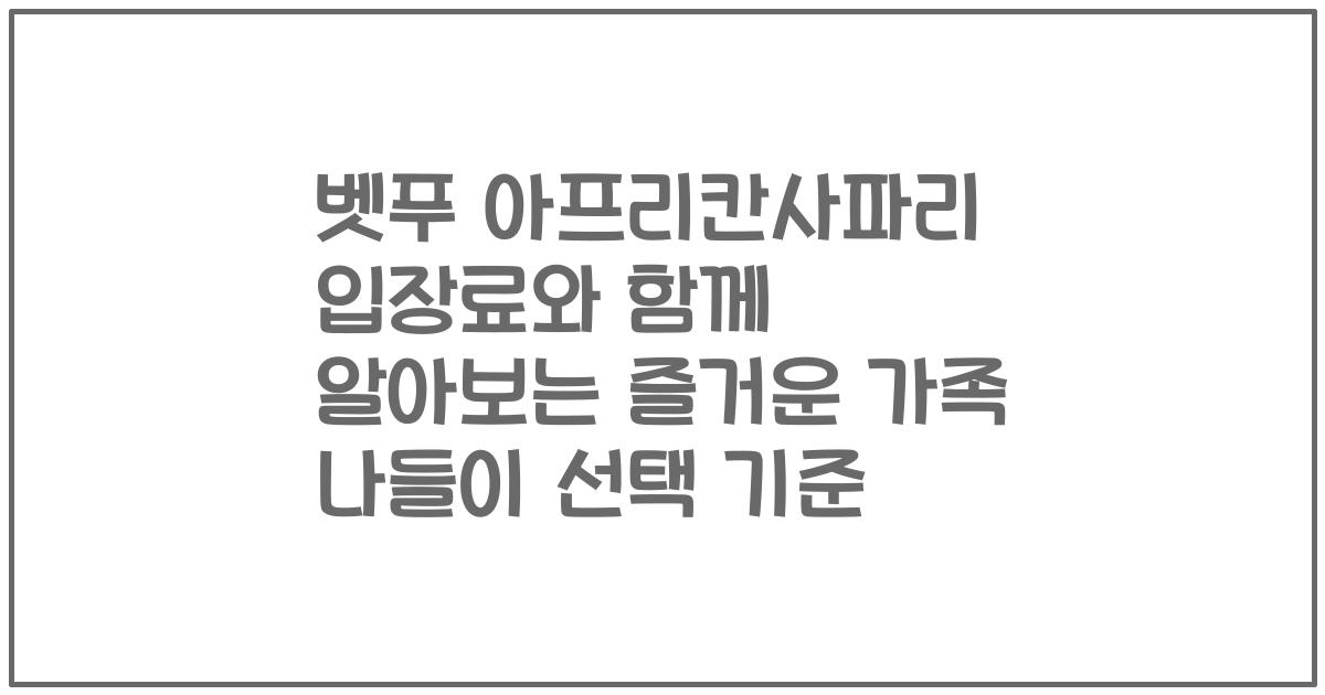 벳푸 아프리칸사파리 입장료와 함께 알아보는 즐거운 가족 나들이 선택 기준
