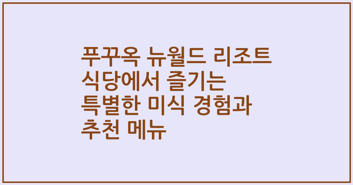 푸꾸옥 뉴월드 리조트 식당에서 즐기는 특별한 미식 경험과 추천 메뉴