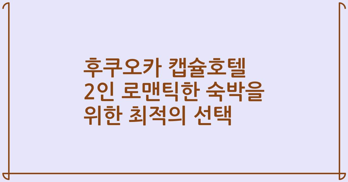 후쿠오카 캡슐호텔 2인 로맨틱한 숙박을 위한 최적의 선택