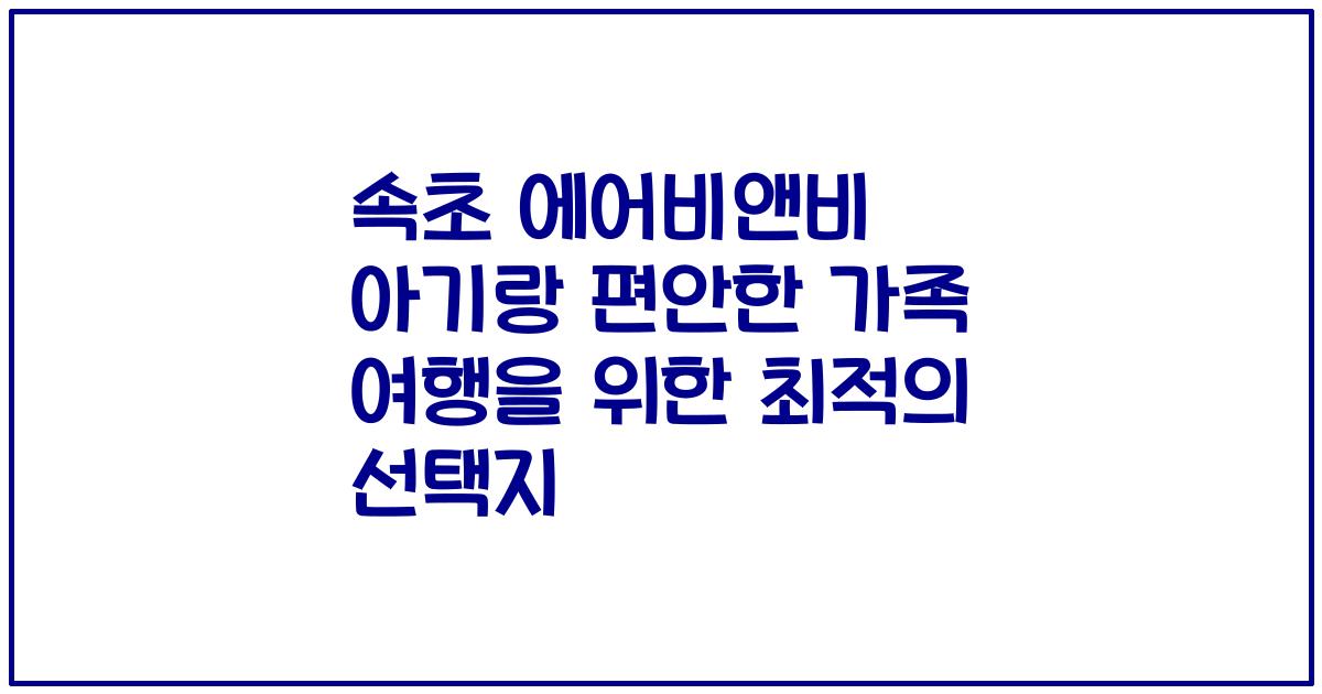 속초 에어비앤비 아기랑 편안한 가족 여행을 위한 최적의 선택지