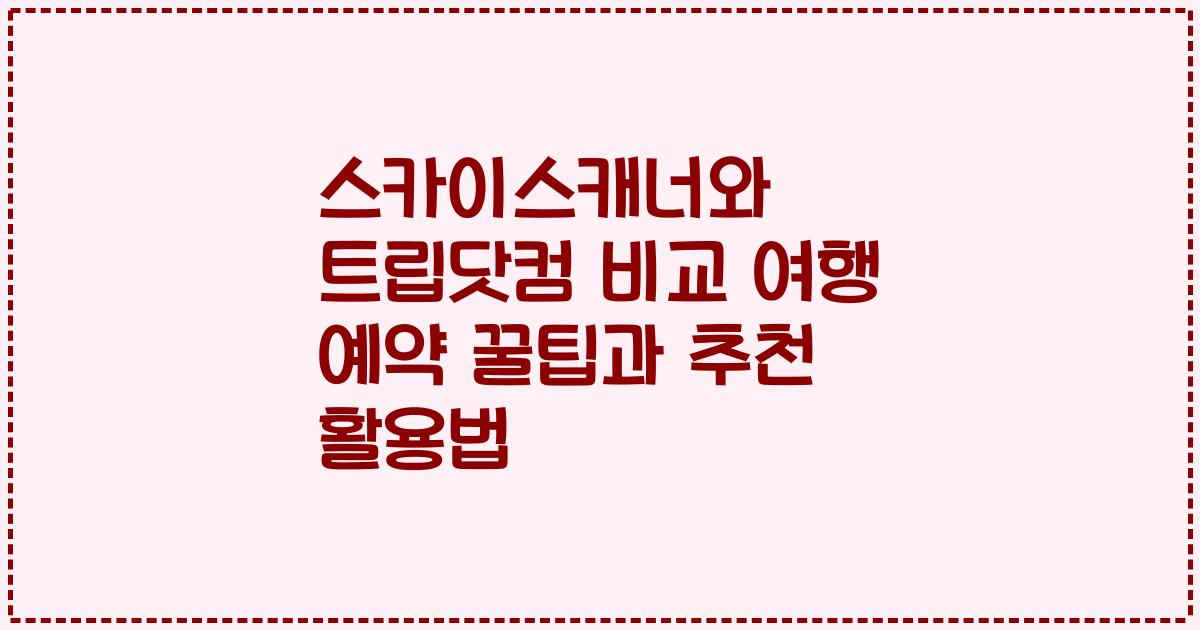 스카이스캐너와 트립닷컴 비교 여행 예약 꿀팁과 추천 활용법