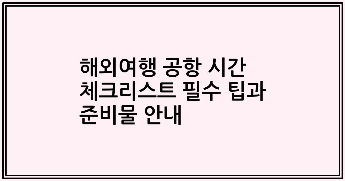 해외여행 공항 시간 체크리스트 필수 팁과 준비물 안내