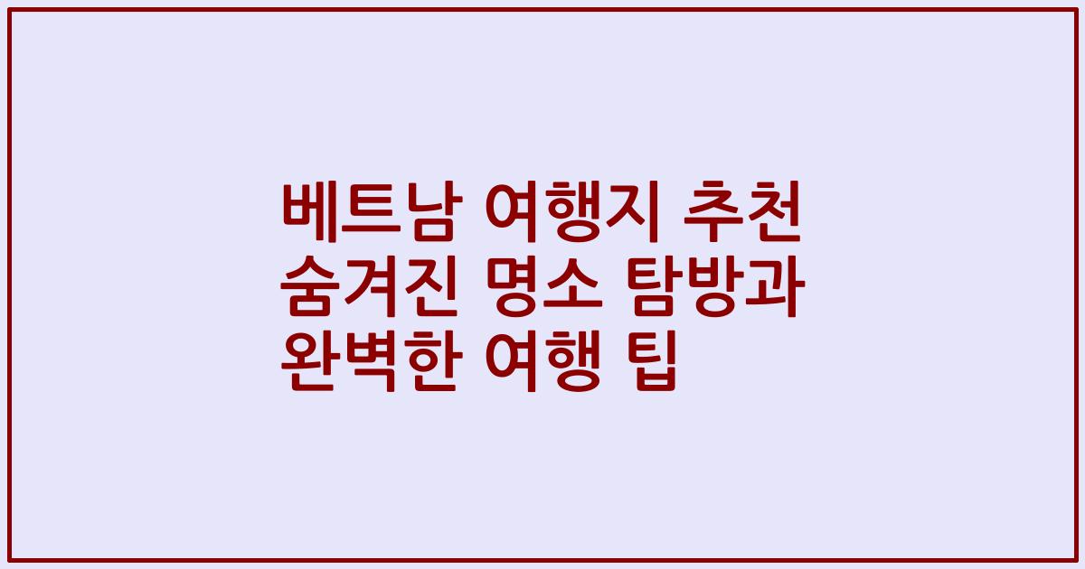 베트남 여행지 추천 숨겨진 명소 탐방과 완벽한 여행 팁