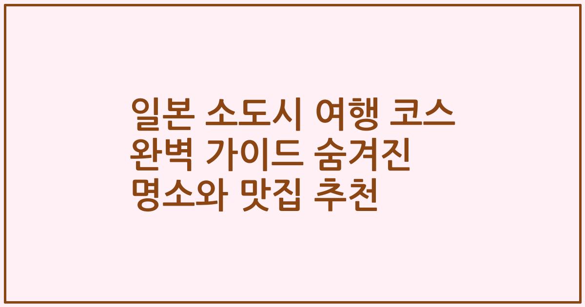 일본 소도시 여행 코스 완벽 가이드 숨겨진 명소와 맛집 추천