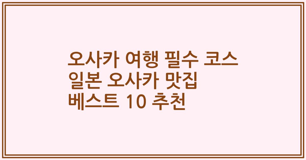 오사카 여행 필수 코스 일본 오사카 맛집 베스트 10 추천