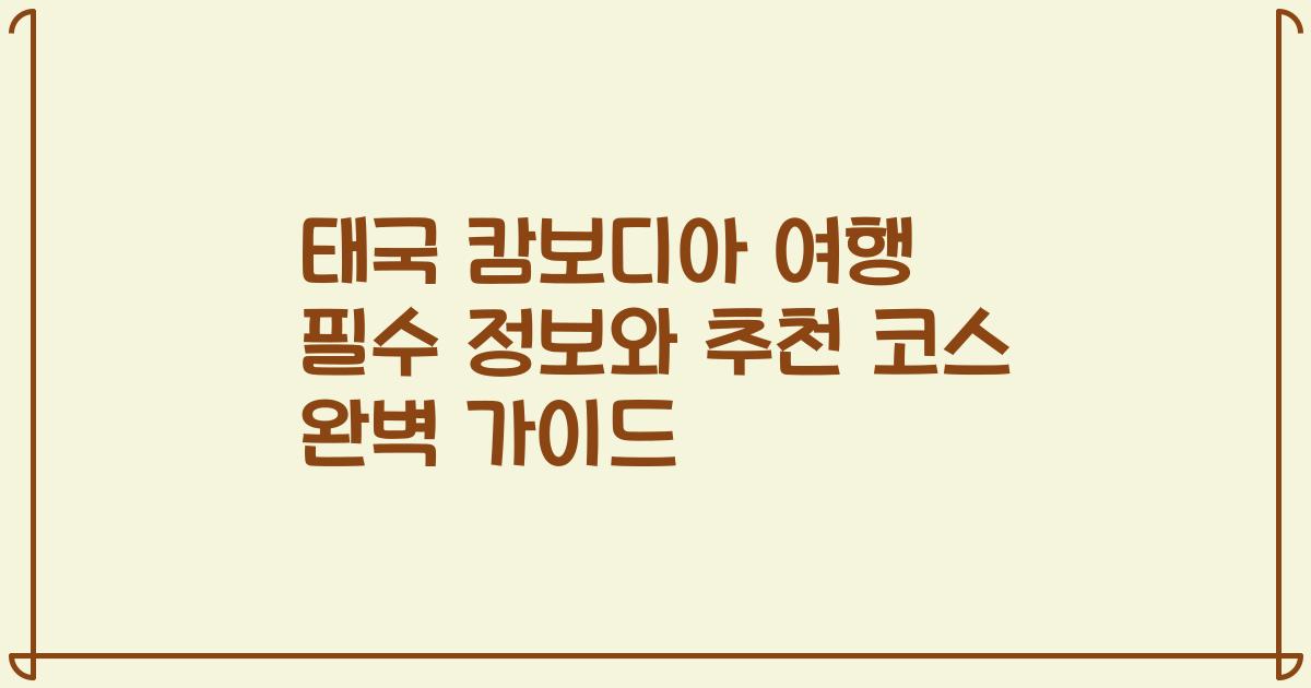 태국 캄보디아 여행 필수 정보와 추천 코스 완벽 가이드