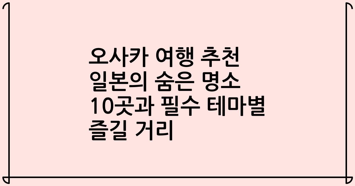오사카 여행 추천 일본의 숨은 명소 10곳과 필수 테마별 즐길 거리